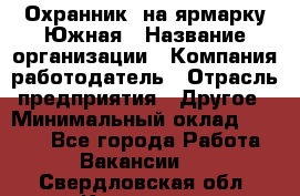 Охранник. на ярмарку Южная › Название организации ­ Компания-работодатель › Отрасль предприятия ­ Другое › Минимальный оклад ­ 9 500 - Все города Работа » Вакансии   . Свердловская обл.,Карпинск г.